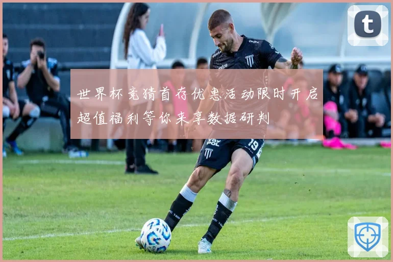 世界杯竞猜首存优惠活动限时开启超值福利等你来享数据研判