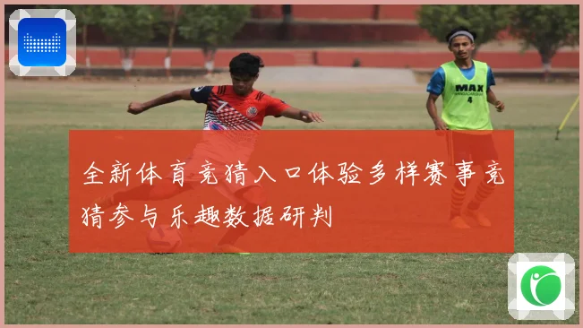 全新体育竞猜入口体验多样赛事竞猜参与乐趣数据研判