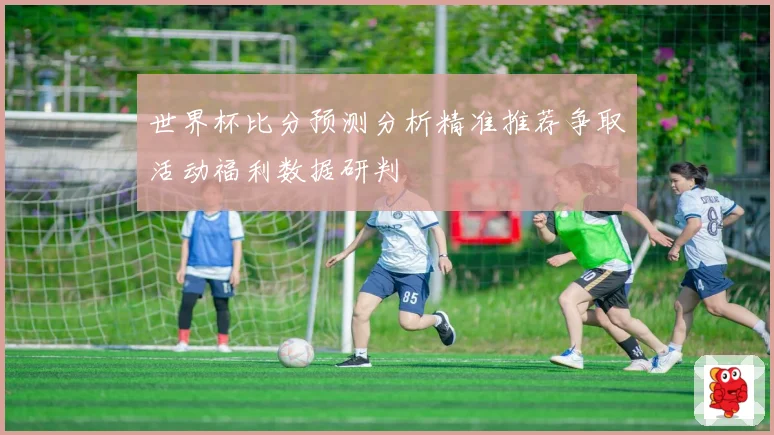 世界杯比分预测分析精准推荐争取活动福利数据研判