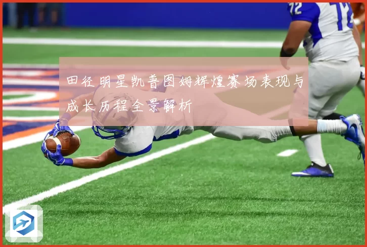 田径明星凯普图姆辉煌赛场表现与成长历程全景解析