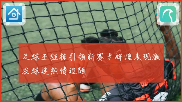 足球王钰栋引领新赛季辉煌表现激发球迷热情追随
