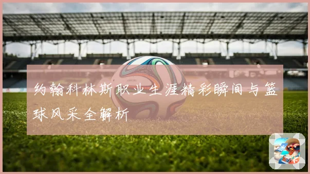 约翰科林斯职业生涯精彩瞬间与篮球风采全解析