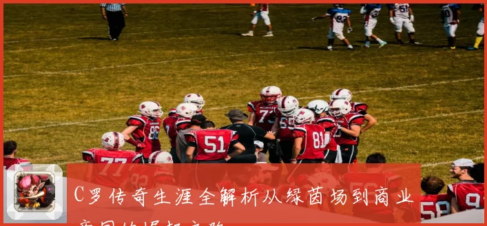 C罗传奇生涯全解析从绿茵场到商业帝国的崛起之路