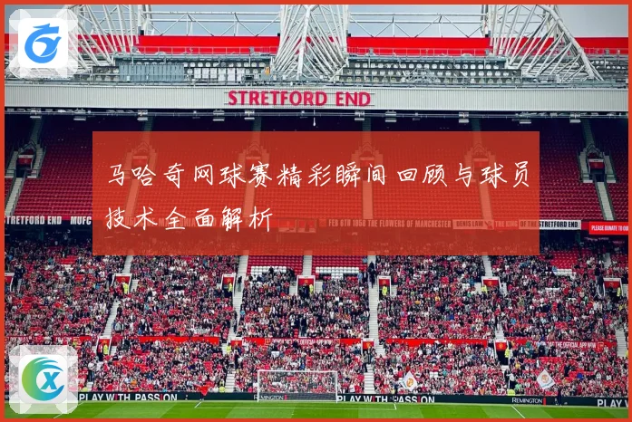 马哈奇网球赛精彩瞬间回顾与球员技术全面解析