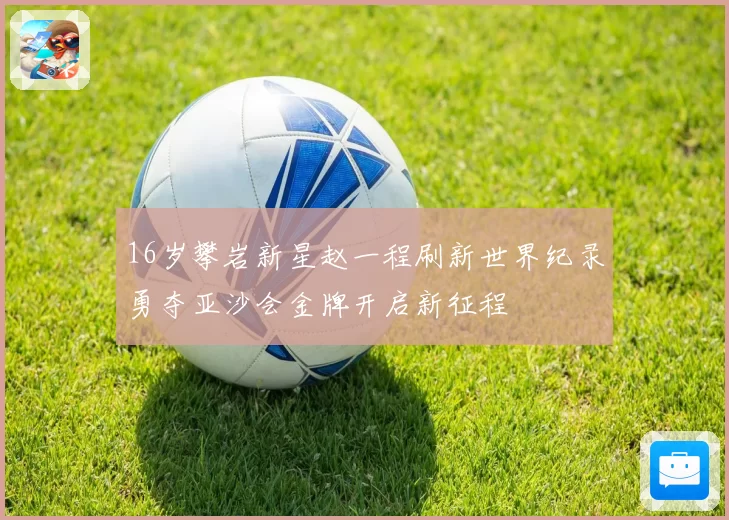 16岁攀岩新星赵一程刷新世界纪录勇夺亚沙会金牌开启新征程