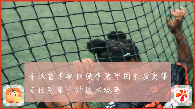 齐沃首季执教便夺意甲国米历史第五位冠军主帅战术观察