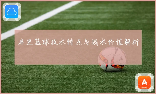 库里篮球技术特点与战术价值解析