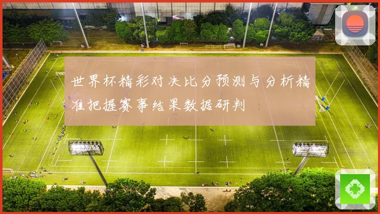 世界杯精彩对决比分预测与分析精准把握赛事结果数据研判