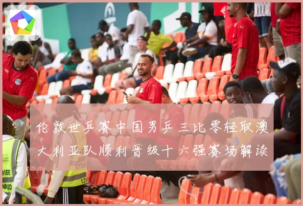 伦敦世乒赛中国男乒三比零轻取澳大利亚队顺利晋级十六强赛场解读
