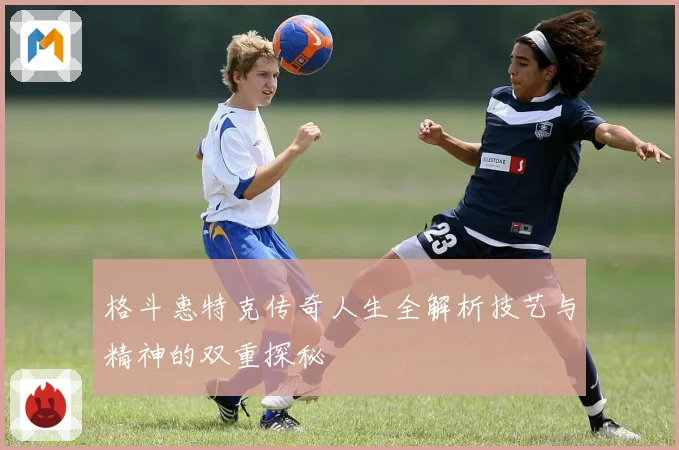 格斗惠特克传奇人生全解析技艺与精神的双重探秘