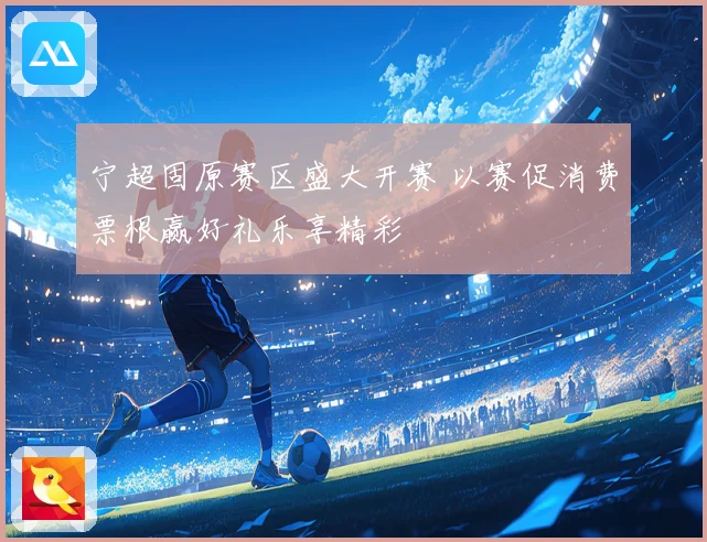 宁超固原赛区盛大开赛 以赛促消费票根赢好礼乐享精彩