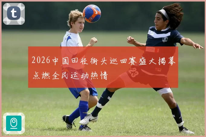 2026中国田径街头巡回赛盛大揭幕点燃全民运动热情