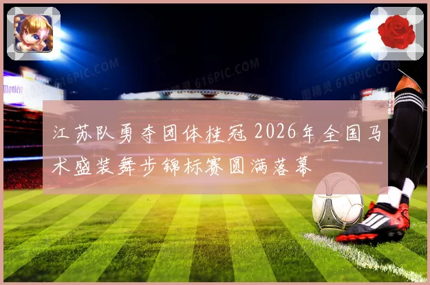 江苏队勇夺团体桂冠 2026年全国马术盛装舞步锦标赛圆满落幕