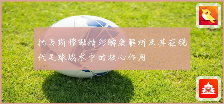 托马斯穆勒精彩瞬袭解析及其在现代足球战术中的核心作用