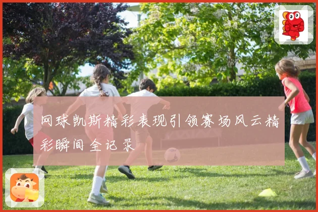 网球凯斯精彩表现引领赛场风云精彩瞬间全记录