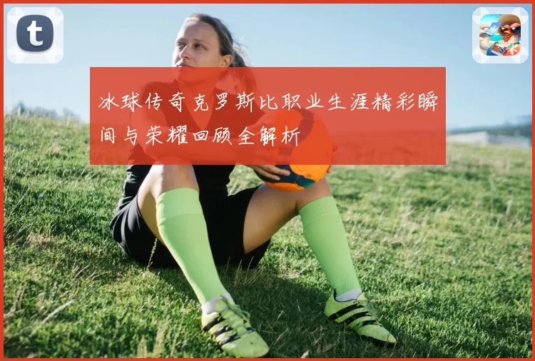 冰球传奇克罗斯比职业生涯精彩瞬间与荣耀回顾全解析