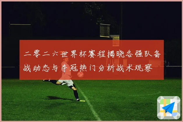 二零二六世界杯赛程揭晓各强队备战动态与夺冠热门分析战术观察