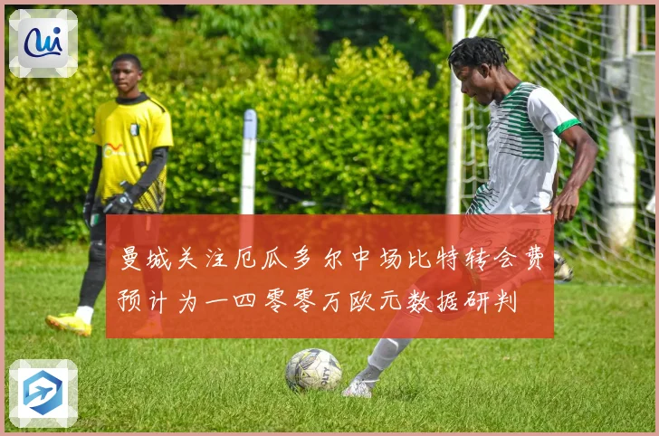 曼城关注厄瓜多尔中场比特转会费预计为一四零零万欧元数据研判