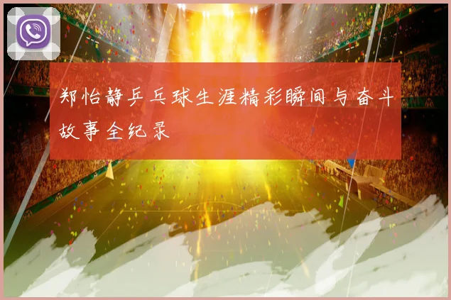 郑怡静乒乓球生涯精彩瞬间与奋斗故事全纪录