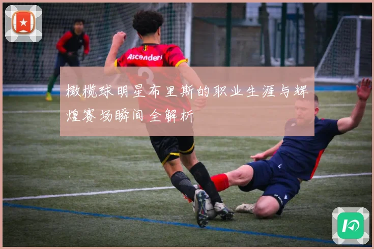 橄榄球明星布里斯的职业生涯与辉煌赛场瞬间全解析