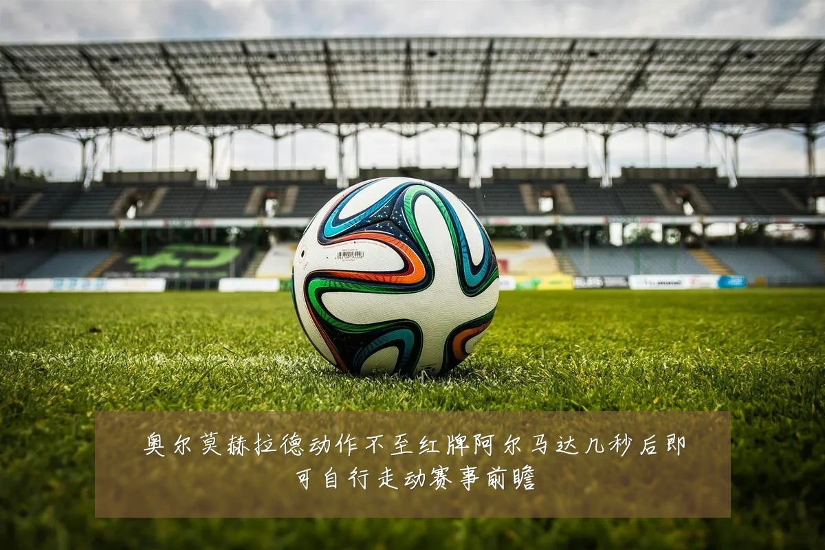 奥尔莫赫拉德动作不至红牌阿尔马达几秒后即可自行走动赛事前瞻