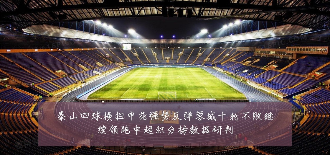 泰山四球横扫申花强势反弹蓉城十轮不败继续领跑中超积分榜数据研判