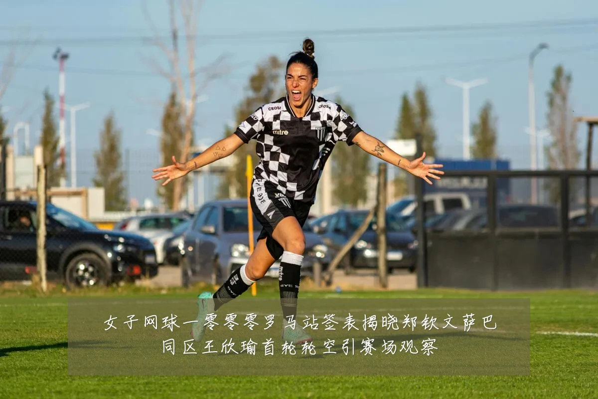 女子网球一零零零罗马站签表揭晓郑钦文萨巴同区王欣瑜首轮轮空引赛场观察