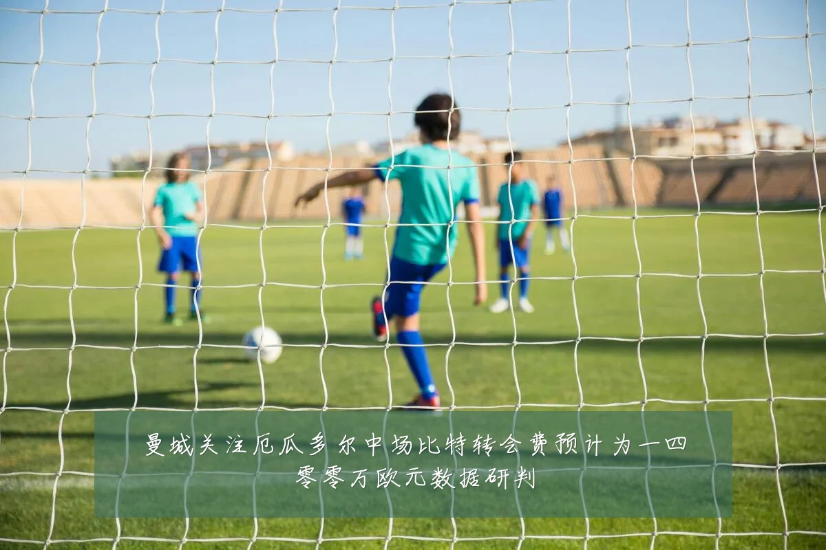 曼城关注厄瓜多尔中场比特转会费预计为一四零零万欧元数据研判
