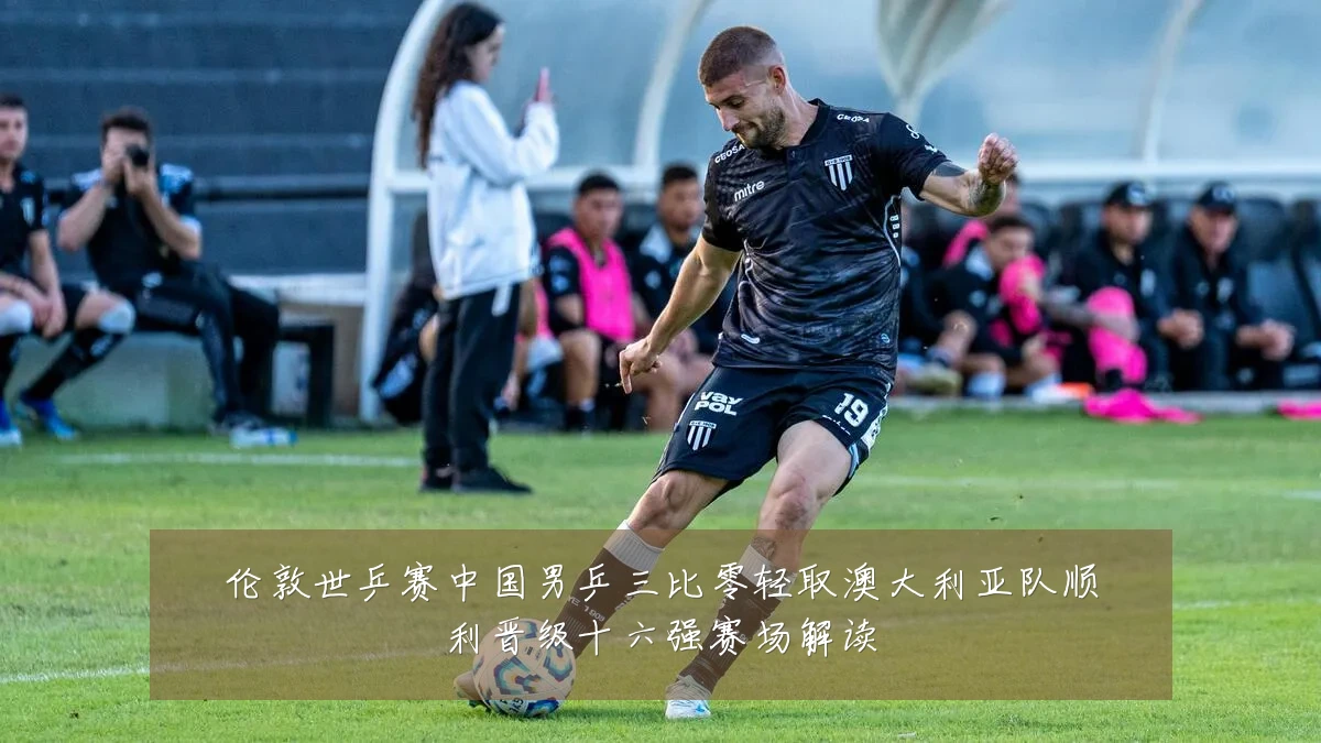 伦敦世乒赛中国男乒三比零轻取澳大利亚队顺利晋级十六强赛场解读