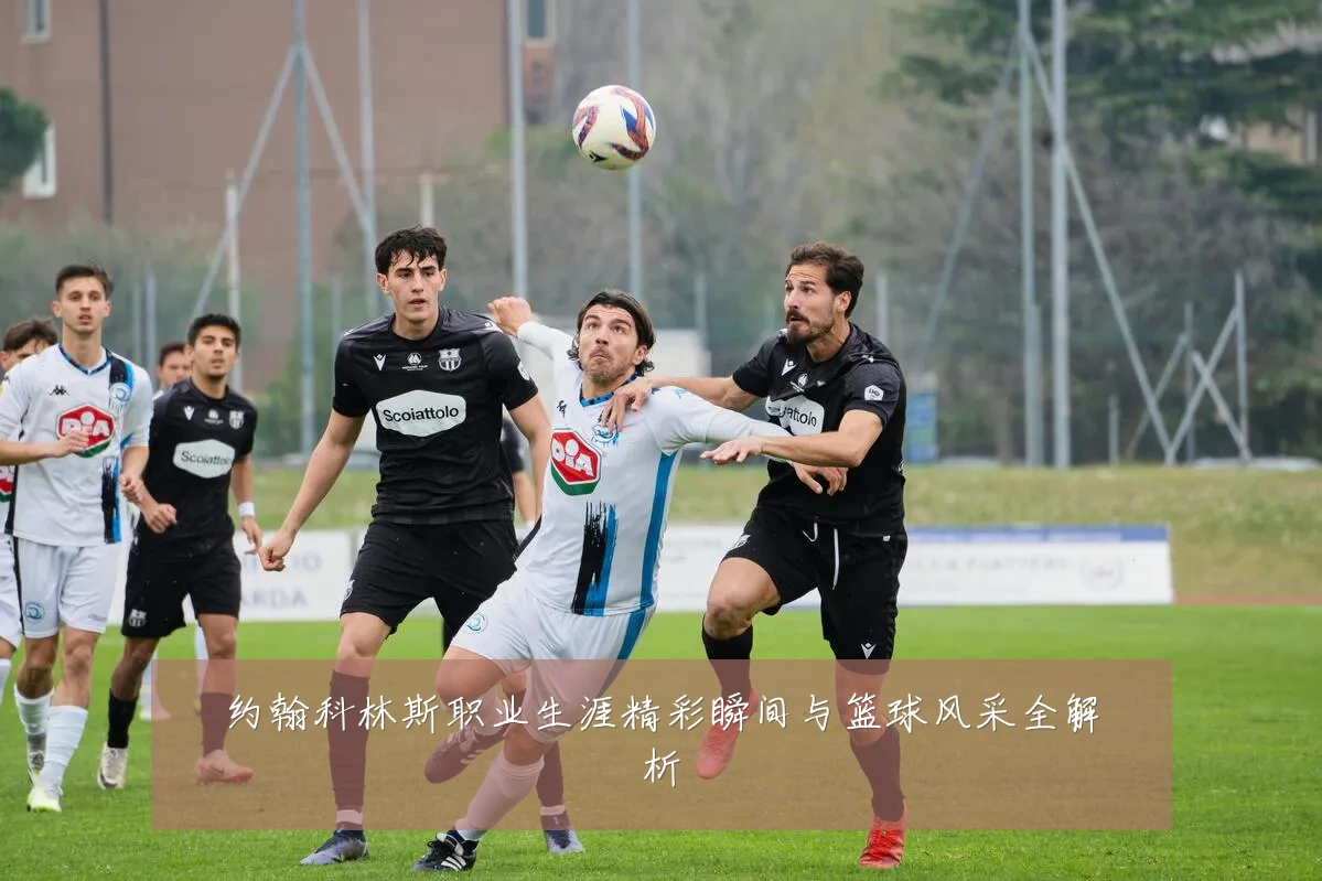 约翰科林斯职业生涯精彩瞬间与篮球风采全解析